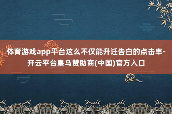 体育游戏app平台这么不仅能升迁告白的点击率-开云平台皇马赞助商(中国)官方入口