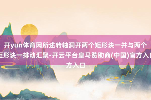 开yun体育网所述转轴洞开两个矩形块一并与两个矩形块一排动汇聚-开云平台皇马赞助商(中国)官方入口