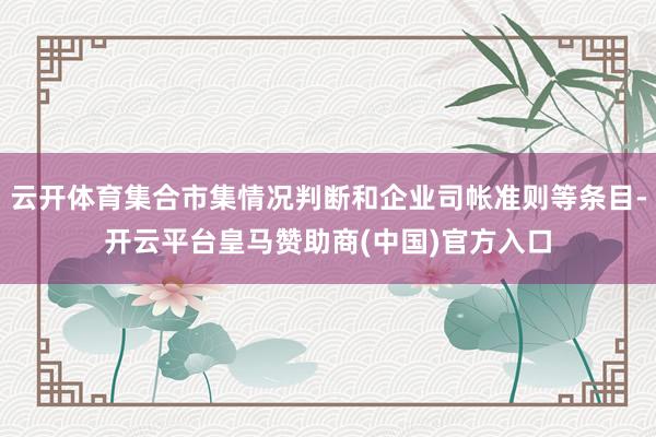 云开体育集合市集情况判断和企业司帐准则等条目-开云平台皇马赞助商(中国)官方入口