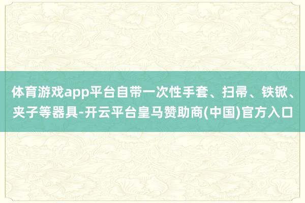 体育游戏app平台自带一次性手套、扫帚、铁锨、夹子等器具-开云平台皇马赞助商(中国)官方入口