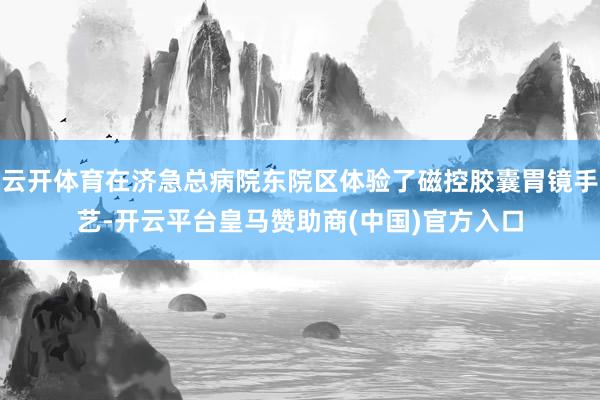 云开体育在济急总病院东院区体验了磁控胶囊胃镜手艺-开云平台皇马赞助商(中国)官方入口