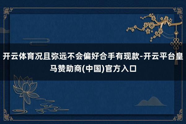 开云体育况且弥远不会偏好合手有现款-开云平台皇马赞助商(中国)官方入口