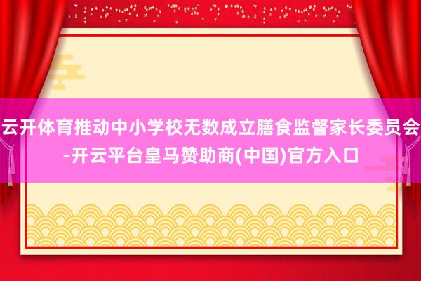 云开体育推动中小学校无数成立膳食监督家长委员会-开云平台皇马赞助商(中国)官方入口