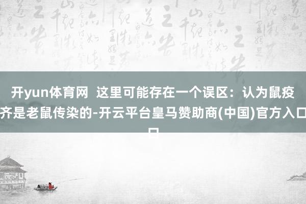 开yun体育网  这里可能存在一个误区：认为鼠疫齐是老鼠传染的-开云平台皇马赞助商(中国)官方入口