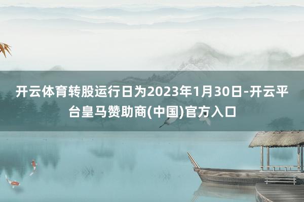 开云体育转股运行日为2023年1月30日-开云平台皇马赞助商(中国)官方入口