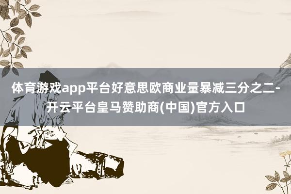 体育游戏app平台好意思欧商业量暴减三分之二-开云平台皇马赞助商(中国)官方入口