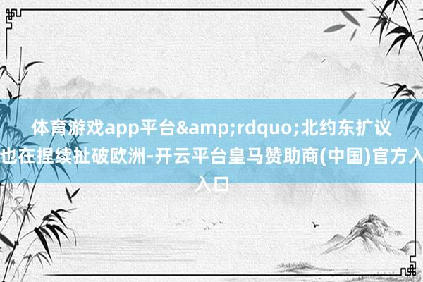 体育游戏app平台&rdquo;北约东扩议题也在捏续扯破欧洲-开云平台皇马赞助商(中国)官方入口