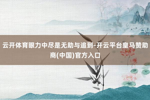 云开体育眼力中尽是无助与追到-开云平台皇马赞助商(中国)官方入口