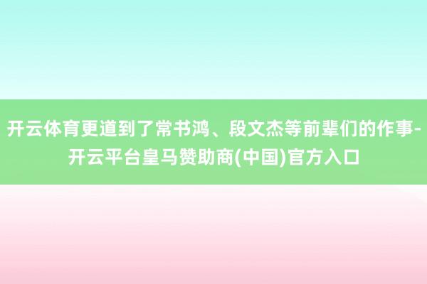 开云体育更道到了常书鸿、段文杰等前辈们的作事-开云平台皇马赞助商(中国)官方入口