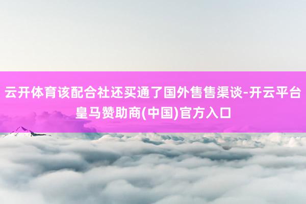 云开体育该配合社还买通了国外售售渠谈-开云平台皇马赞助商(中国)官方入口