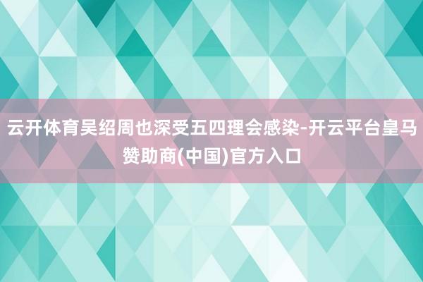 云开体育吴绍周也深受五四理会感染-开云平台皇马赞助商(中国)官方入口