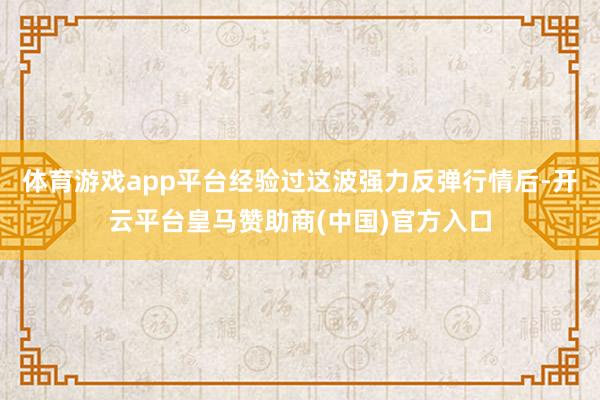 体育游戏app平台经验过这波强力反弹行情后-开云平台皇马赞助商(中国)官方入口