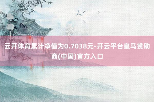 云开体育累计净值为0.7038元-开云平台皇马赞助商(中国)官方入口