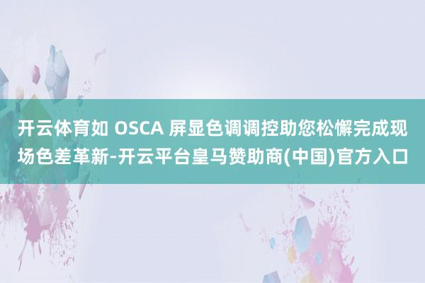 开云体育如 OSCA 屏显色调调控助您松懈完成现场色差革新-开云平台皇马赞助商(中国)官方入口