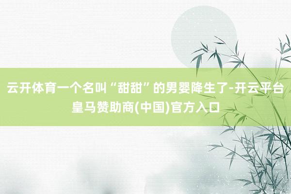 云开体育一个名叫“甜甜”的男婴降生了-开云平台皇马赞助商(中国)官方入口