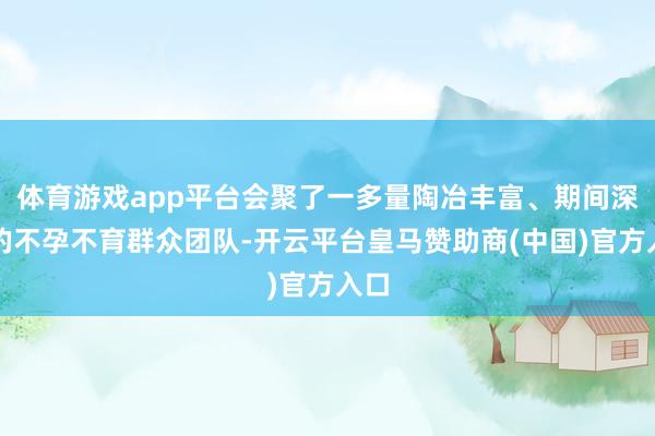 体育游戏app平台会聚了一多量陶冶丰富、期间深湛的不孕不育群众团队-开云平台皇马赞助商(中国)官方入口
