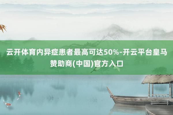云开体育内异症患者最高可达50%-开云平台皇马赞助商(中国)官方入口