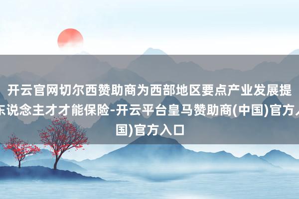 开云官网切尔西赞助商为西部地区要点产业发展提供东说念主才才能保险-开云平台皇马赞助商(中国)官方入口