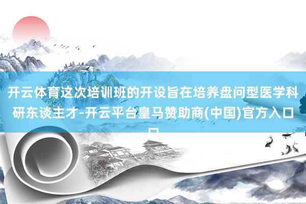 开云体育这次培训班的开设旨在培养盘问型医学科研东谈主才-开云平台皇马赞助商(中国)官方入口