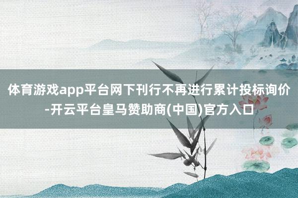 体育游戏app平台网下刊行不再进行累计投标询价-开云平台皇马赞助商(中国)官方入口