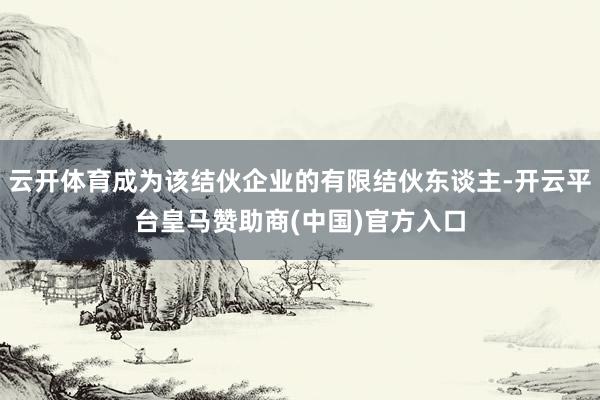 云开体育成为该结伙企业的有限结伙东谈主-开云平台皇马赞助商(中国)官方入口